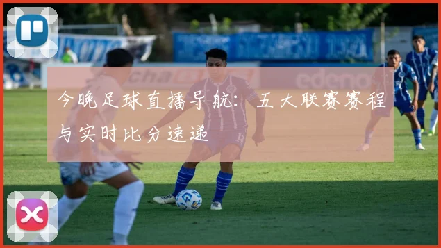 今晚足球直播导航：五大联赛赛程与实时比分速递