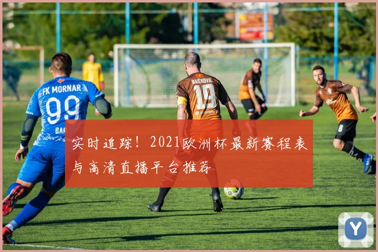 实时追踪！2021欧洲杯最新赛程表与高清直播平台推荐