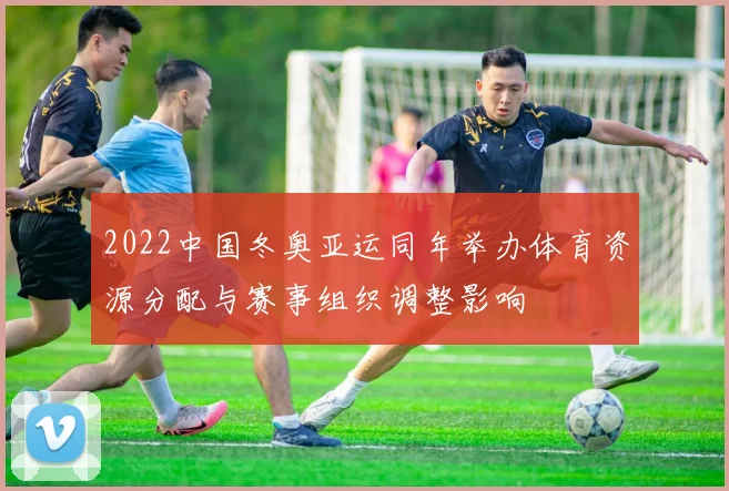 2022中国冬奥亚运同年举办体育资源分配与赛事组织调整影响