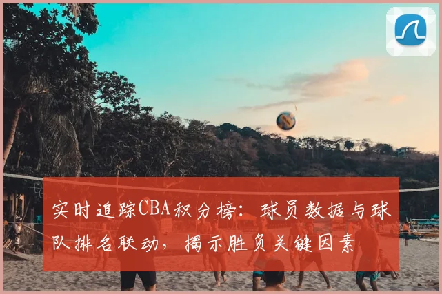 实时追踪CBA积分榜：球员数据与球队排名联动，揭示胜负关键因素
