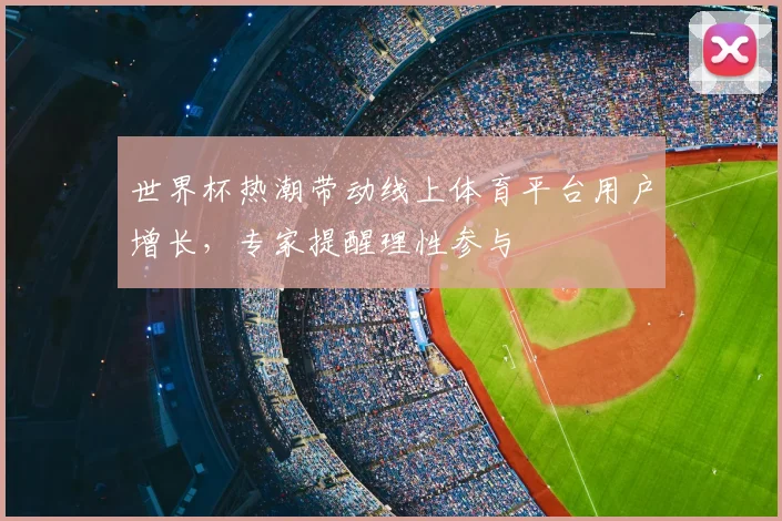 世界杯热潮带动线上体育平台用户增长,专家提醒理性参与
