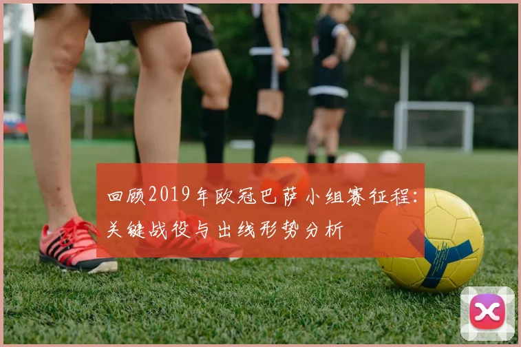 回顾2019年欧冠巴萨小组赛征程：关键战役与出线形势分析