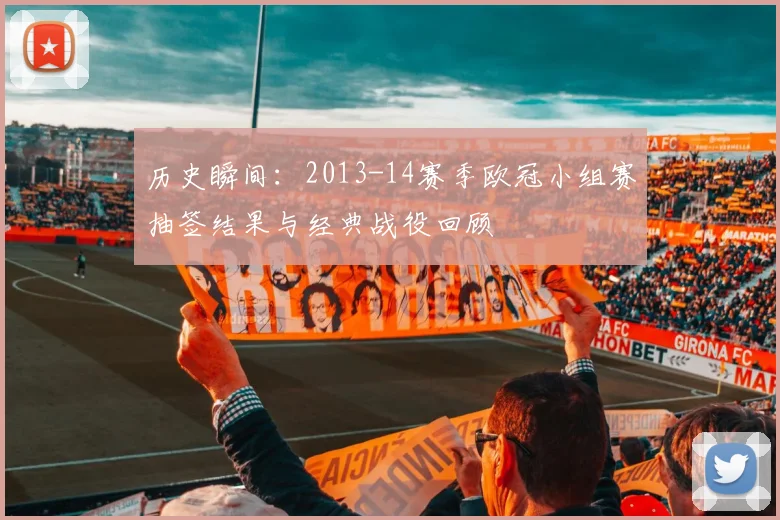 历史瞬间：2013-14赛季欧冠小组赛抽签结果与经典战役回顾