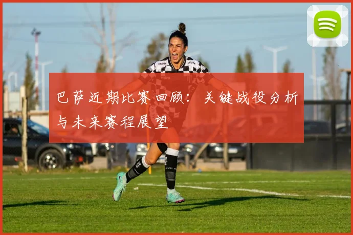 巴萨近期比赛回顾：关键战役分析与未来赛程展望