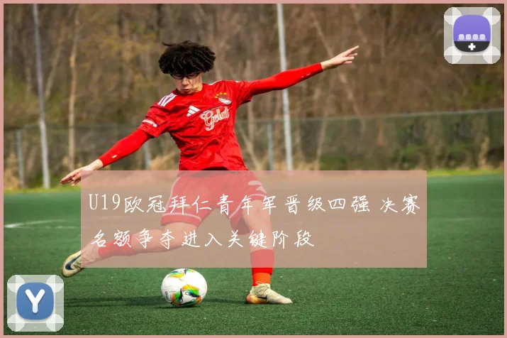 U19欧冠拜仁青年军晋级四强 决赛名额争夺进入关键阶段