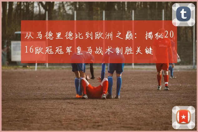 从马德里德比到欧洲之巅：揭秘2016欧冠冠军皇马战术制胜关键