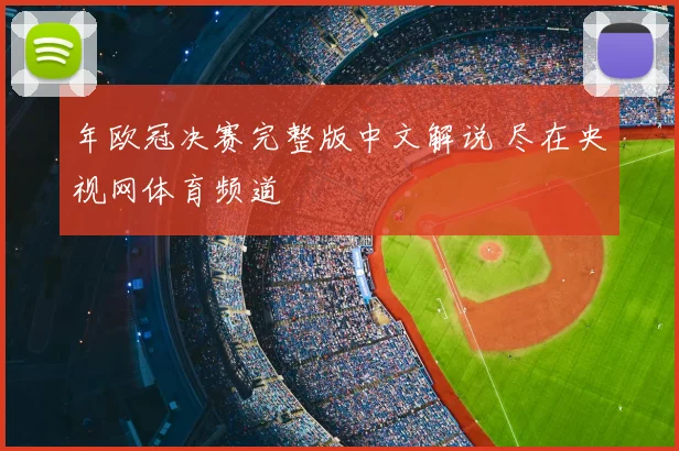 年欧冠决赛完整版中文解说 尽在央视网体育频道