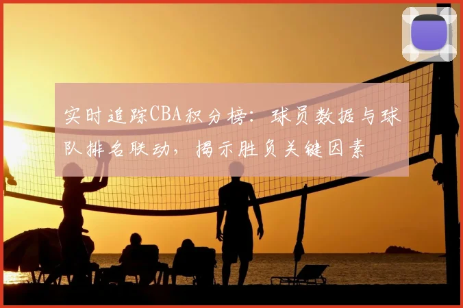 实时追踪CBA积分榜：球员数据与球队排名联动，揭示胜负关键因素