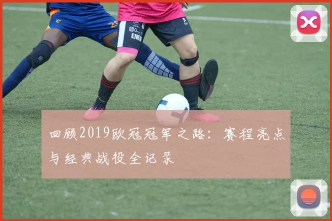 回顾2019欧冠冠军之路：赛程亮点与经典战役全记录