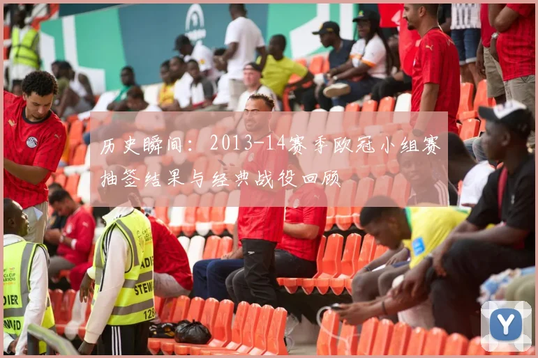 历史瞬间:2013-14赛季欧冠小组赛抽签结果与经典战役回顾