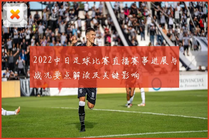 2022中日足球比赛直播赛事进展与战况要点解读及关键影响