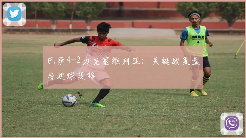 巴萨4-2力克塞维利亚:关键战复盘与进球集锦