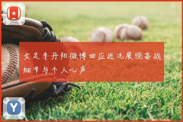 女足李丹阳微博回应近况展现备战细节与个人心声