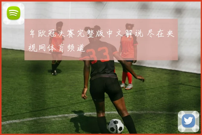 年欧冠决赛完整版中文解说 尽在央视网体育频道